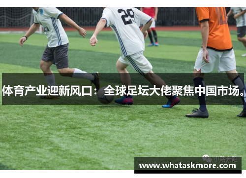 体育产业迎新风口：全球足坛大佬聚焦中国市场。