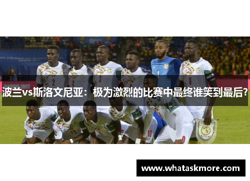 波兰vs斯洛文尼亚：极为激烈的比赛中最终谁笑到最后？